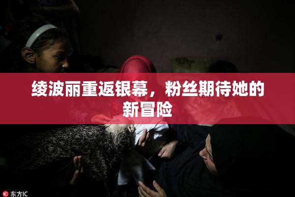 绫波丽重返银幕，粉丝期待她的新冒险
