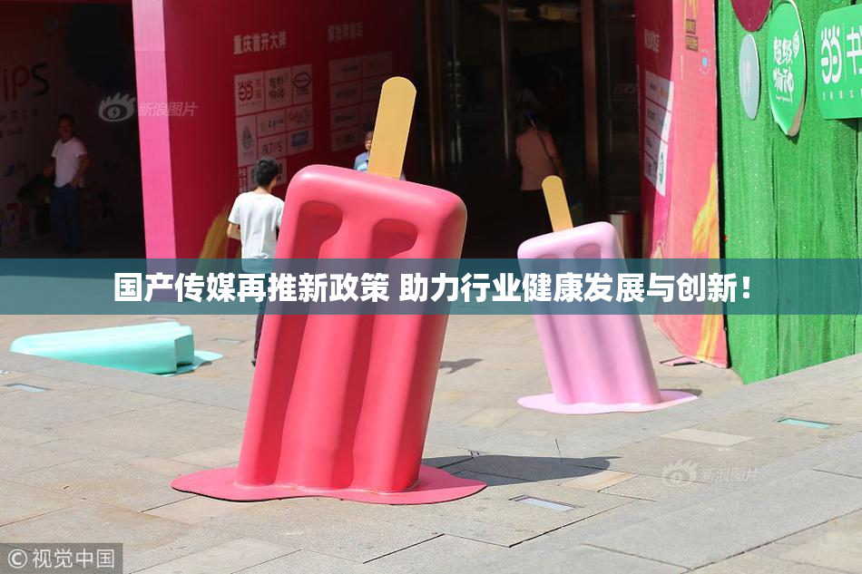 国产传媒再推新政策 助力行业健康发展与创新！