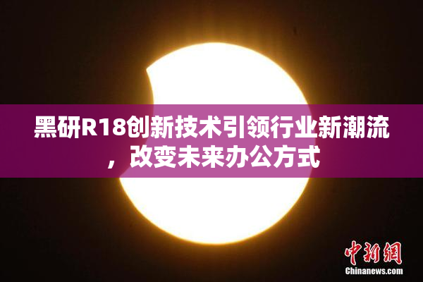 黑研R18创新技术引领行业新潮流，改变未来办公方式