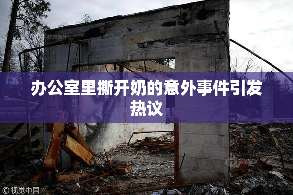 办公室里撕开奶的意外事件引发热议