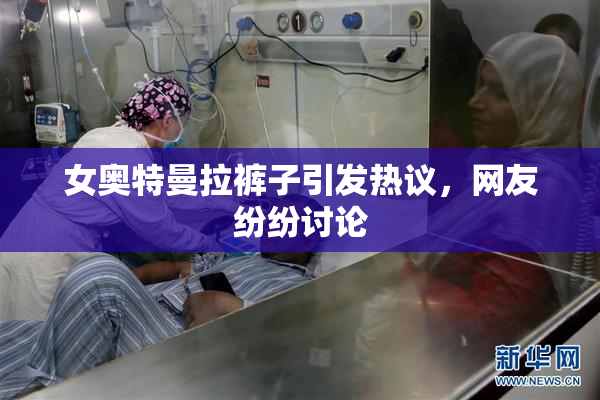 女奥特曼拉裤子引发热议，网友纷纷讨论