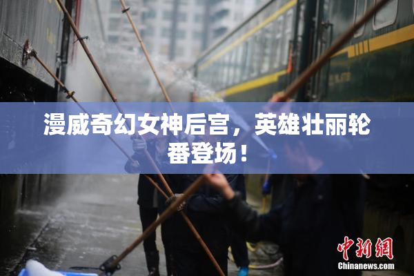 漫威奇幻女神后宫，英雄壮丽轮番登场！