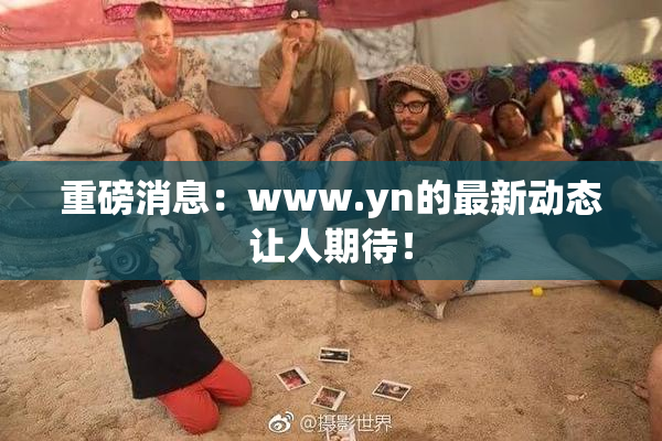 重磅消息：www.yn的最新动态让人期待！
