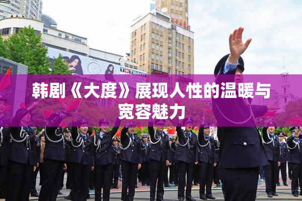 韩剧《大度》展现人性的温暖与宽容魅力