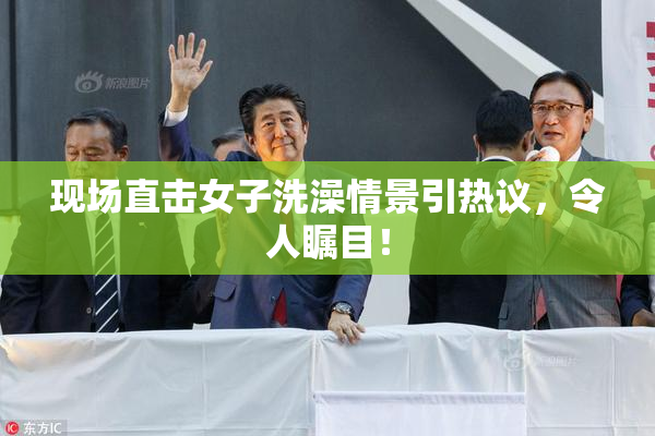 现场直击女子洗澡情景引热议，令人瞩目！