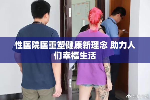性医院医重塑健康新理念 助力人们幸福生活