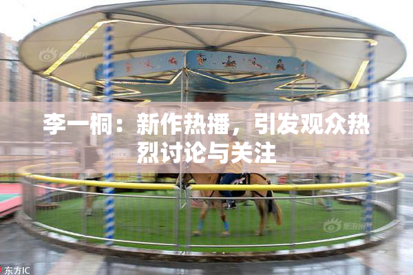 李一桐：新作热播，引发观众热烈讨论与关注