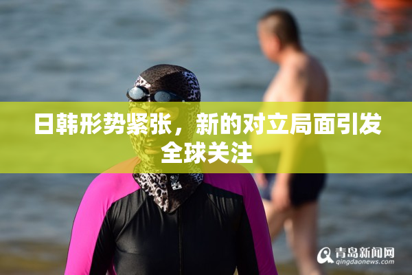 日韩形势紧张，新的对立局面引发全球关注