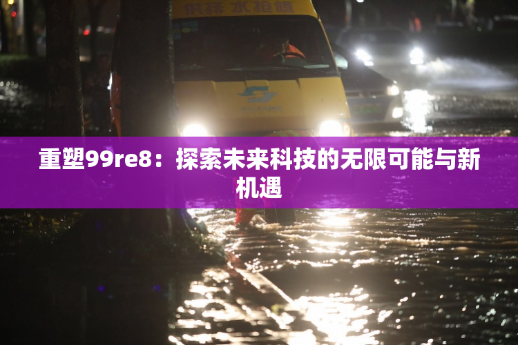 重塑99re8：探索未来科技的无限可能与新机遇