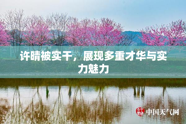许晴被实干，展现多重才华与实力魅力