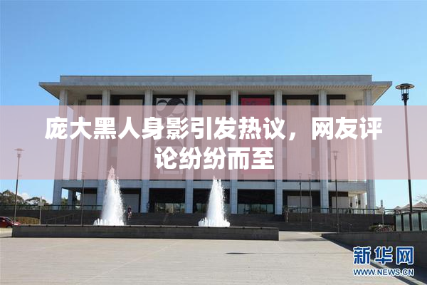 庞大黑人身影引发热议，网友评论纷纷而至