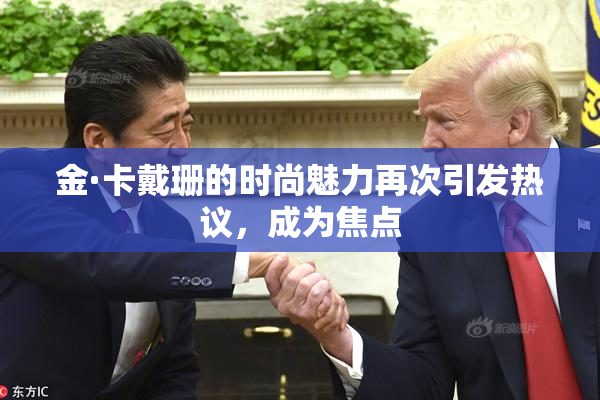 金·卡戴珊的时尚魅力再次引发热议，成为焦点