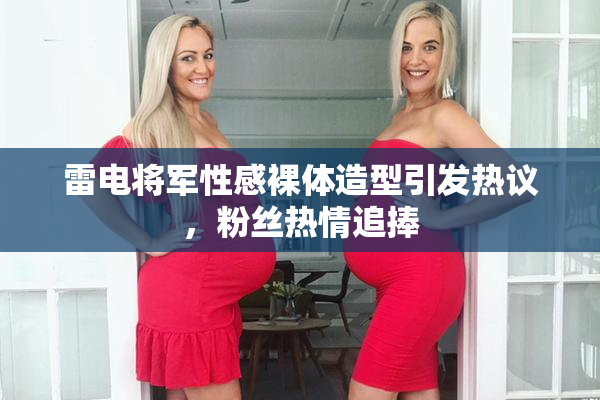 雷电将军性感裸体造型引发热议，粉丝热情追捧