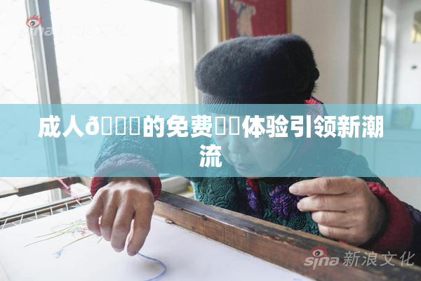 成人🔞的免费❌‌体验引领新潮流