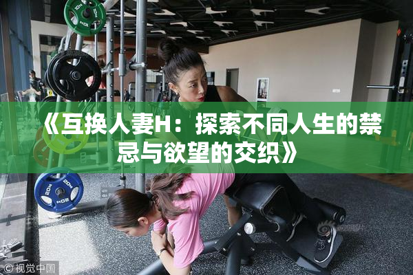 《互换人妻H：探索不同人生的禁忌与欲望的交织》