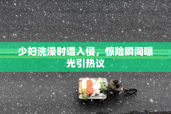 少妇洗澡时遭入侵，惊险瞬间曝光引热议