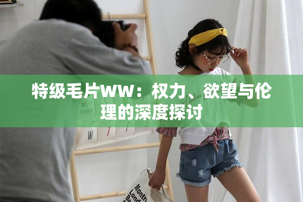 特级毛片WW：权力、欲望与伦理的深度探讨