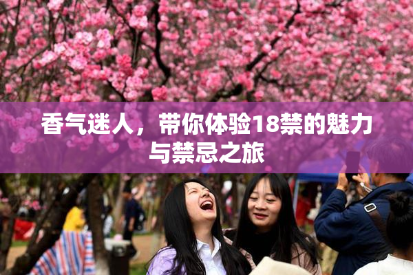 香气迷人，带你体验18禁的魅力与禁忌之旅