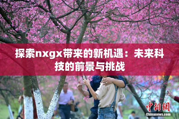 探索nxgx带来的新机遇：未来科技的前景与挑战