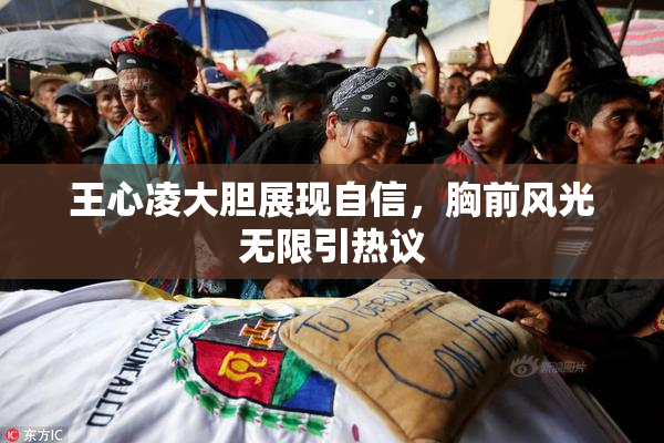 王心凌大胆展现自信，胸前风光无限引热议