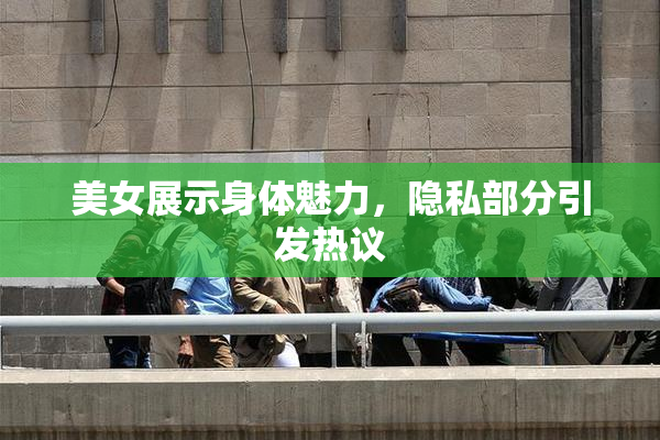 美女展示身体魅力，隐私部分引发热议