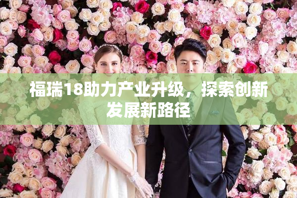 福瑞18助力产业升级，探索创新发展新路径