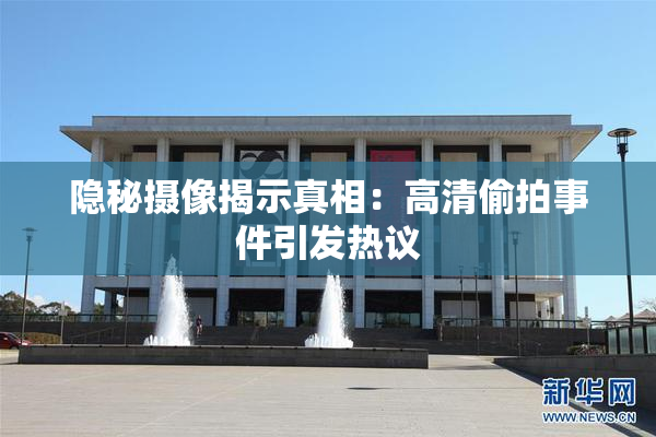 隐秘摄像揭示真相：高清偷拍事件引发热议