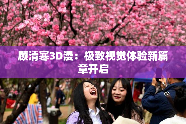顾清寒3D漫：极致视觉体验新篇章开启