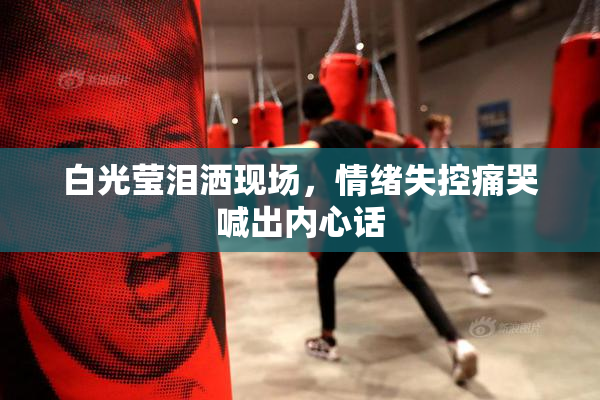 白光莹泪洒现场，情绪失控痛哭喊出内心话