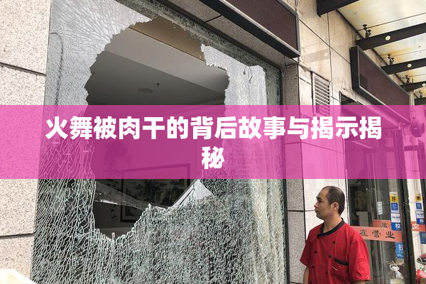 火舞被肉干的背后故事与揭示揭秘