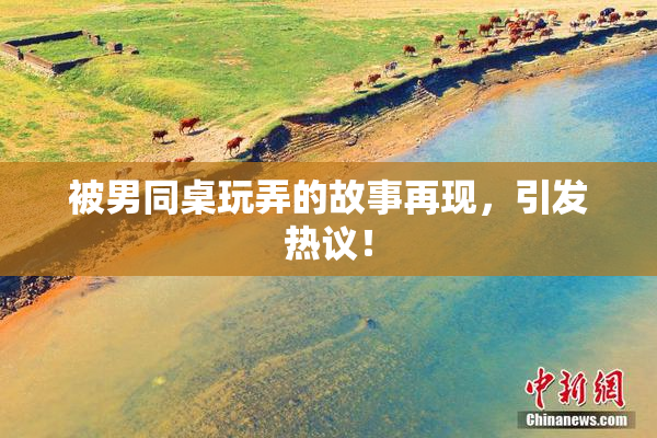 被男同桌玩弄的故事再现，引发热议！