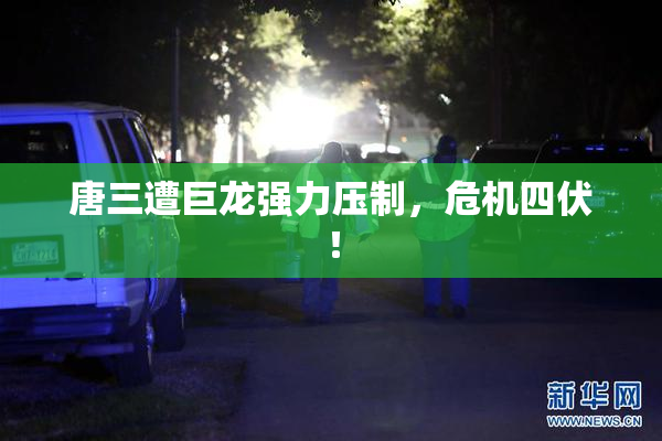 唐三遭巨龙强力压制，危机四伏！