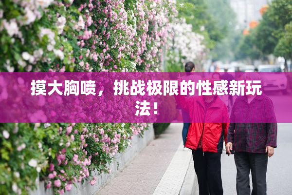 摸大胸喷，挑战极限的性感新玩法！