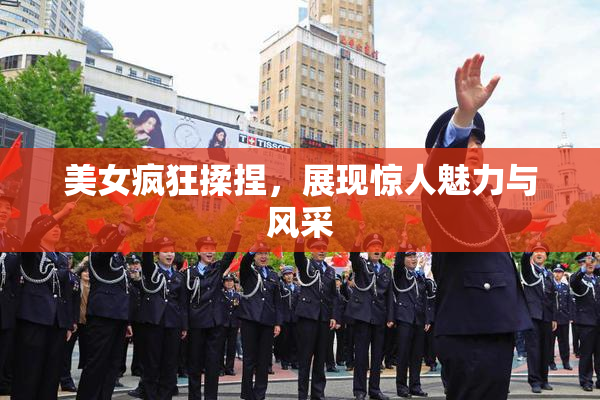 美女疯狂揉捏，展现惊人魅力与风采