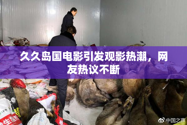 久久岛国电影引发观影热潮，网友热议不断