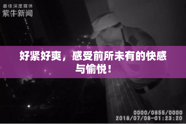 好紧好爽，感受前所未有的快感与愉悦！