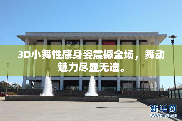 3D小舞性感身姿震撼全场，舞动魅力尽显无遗。