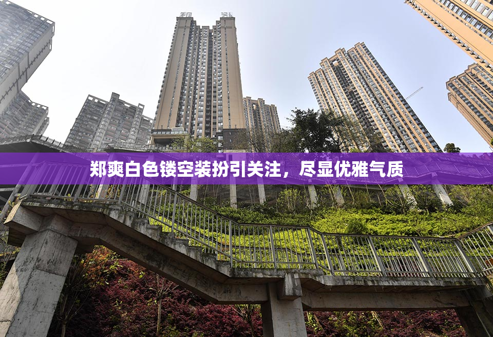 郑爽白色镂空装扮引关注，尽显优雅气质