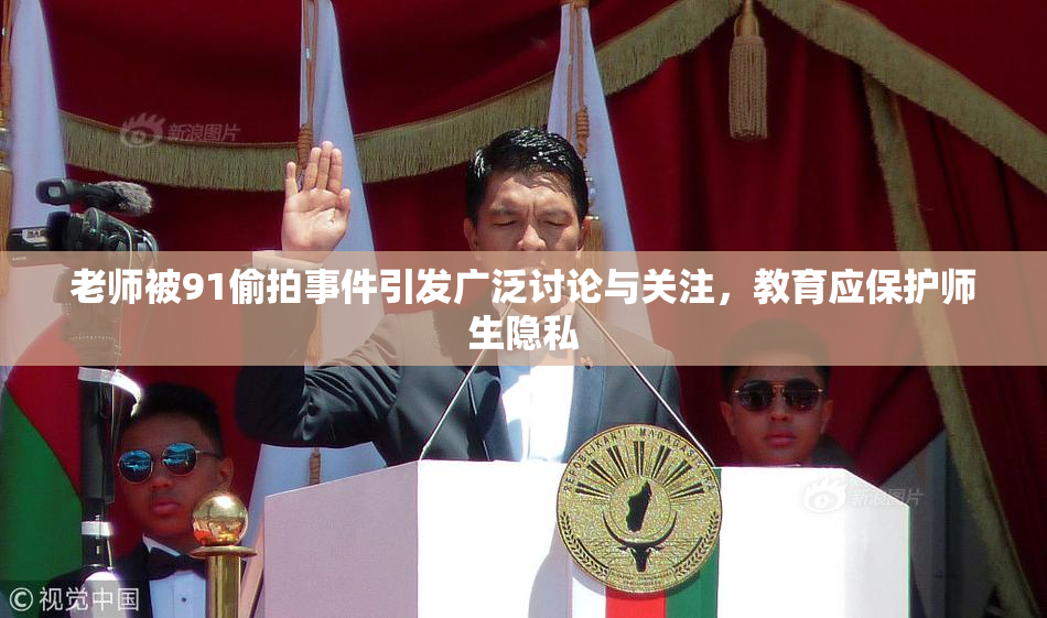 老师被91偷拍事件引发广泛讨论与关注，教育应保护师生隐私
