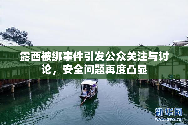 露西被绑事件引发公众关注与讨论，安全问题再度凸显