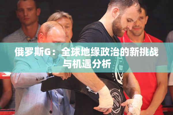 俄罗斯G：全球地缘政治的新挑战与机遇分析