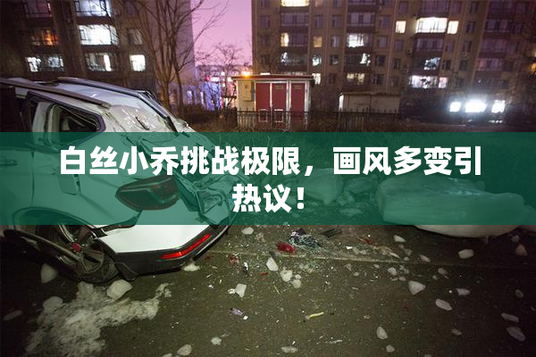 白丝小乔挑战极限，画风多变引热议！