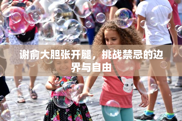 谢俞大胆张开腿，挑战禁忌的边界与自由