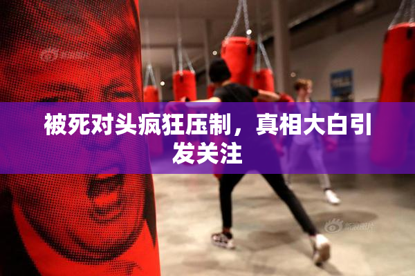 被死对头疯狂压制，真相大白引发关注