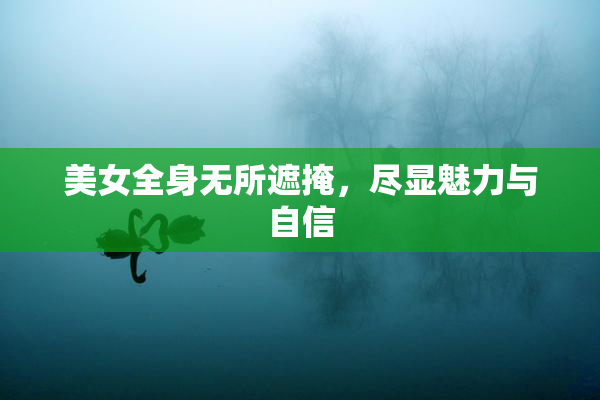 美女全身无所遮掩，尽显魅力与自信