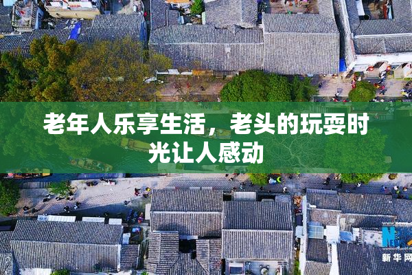 老年人乐享生活，老头的玩耍时光让人感动