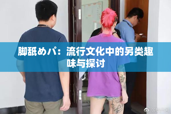 脚舐めパ：流行文化中的另类趣味与探讨