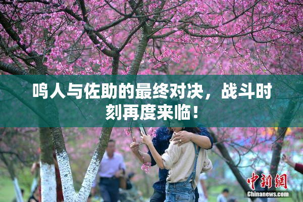 鸣人与佐助的最终对决，战斗时刻再度来临！