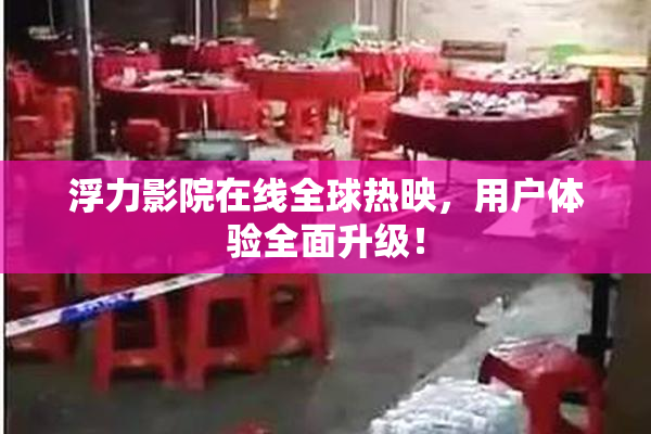 浮力影院在线全球热映，用户体验全面升级！