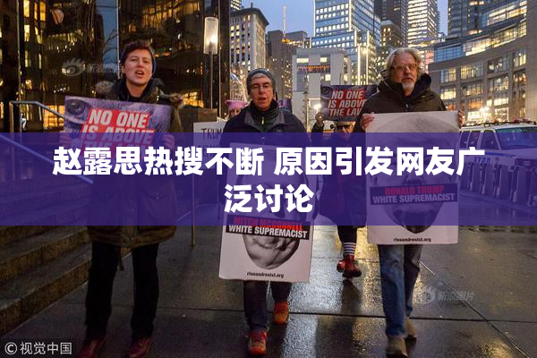 赵露思热搜不断 原因引发网友广泛讨论
